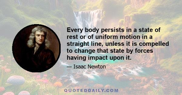 Every body persists in a state of rest or of uniform motion in a straight line, unless it is compelled to change that state by forces having impact upon it.