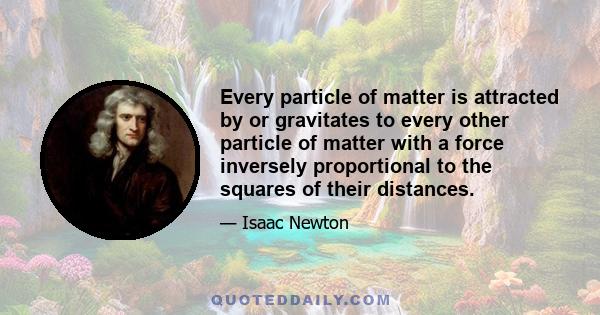 Every particle of matter is attracted by or gravitates to every other particle of matter with a force inversely proportional to the squares of their distances.