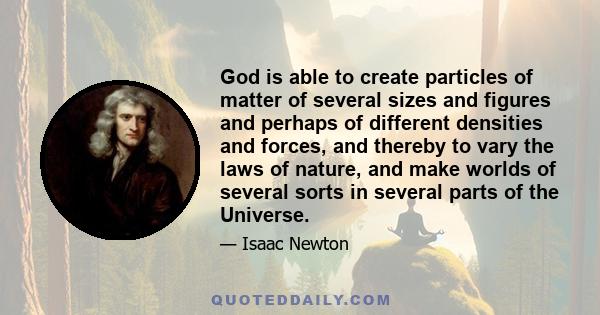 God is able to create particles of matter of several sizes and figures and perhaps of different densities and forces, and thereby to vary the laws of nature, and make worlds of several sorts in several parts of the