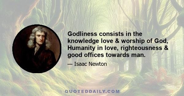 Godliness consists in the knowledge love & worship of God, Humanity in love, righteousness & good offices towards man.