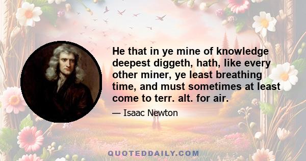 He that in ye mine of knowledge deepest diggeth, hath, like every other miner, ye least breathing time, and must sometimes at least come to terr. alt. for air.