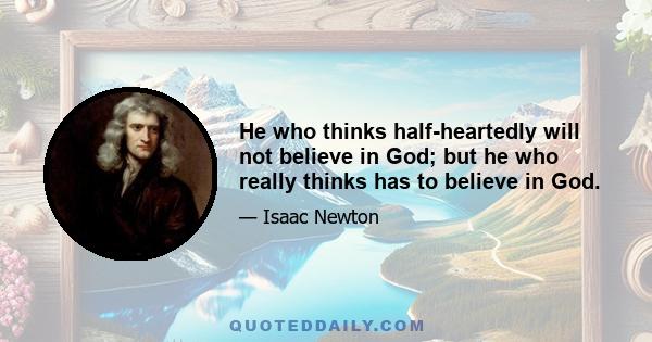 He who thinks half-heartedly will not believe in God; but he who really thinks has to believe in God.