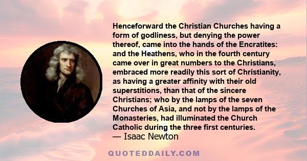 Henceforward the Christian Churches having a form of godliness, but denying the power thereof, came into the hands of the Encratites: and the Heathens, who in the fourth century came over in great numbers to the