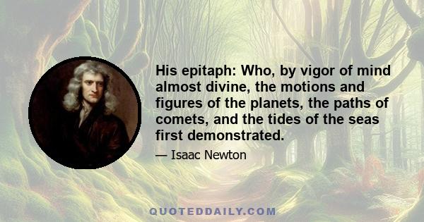 His epitaph: Who, by vigor of mind almost divine, the motions and figures of the planets, the paths of comets, and the tides of the seas first demonstrated.