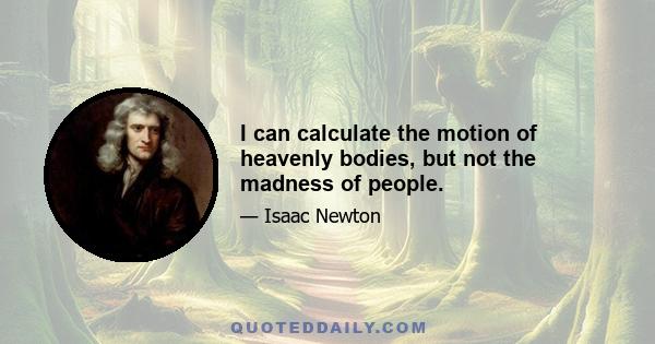 I can calculate the motion of heavenly bodies, but not the madness of people.