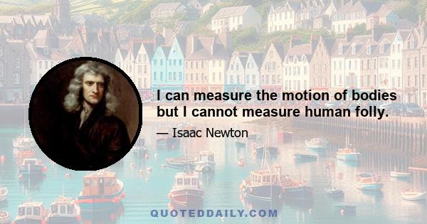 I can measure the motion of bodies but I cannot measure human folly.