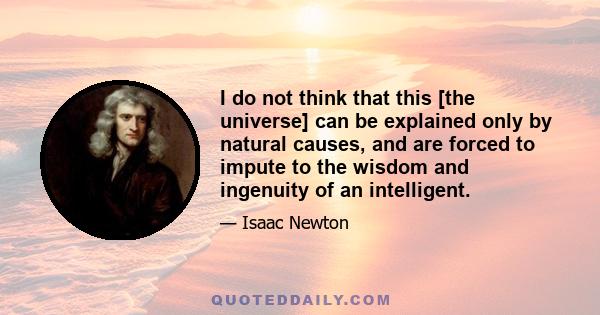 I do not think that this [the universe] can be explained only by natural causes, and are forced to impute to the wisdom and ingenuity of an intelligent.