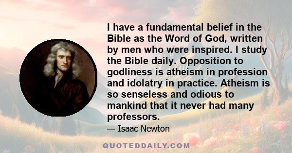 I have a fundamental belief in the Bible as the Word of God, written by men who were inspired. I study the Bible daily. Opposition to godliness is atheism in profession and idolatry in practice. Atheism is so senseless