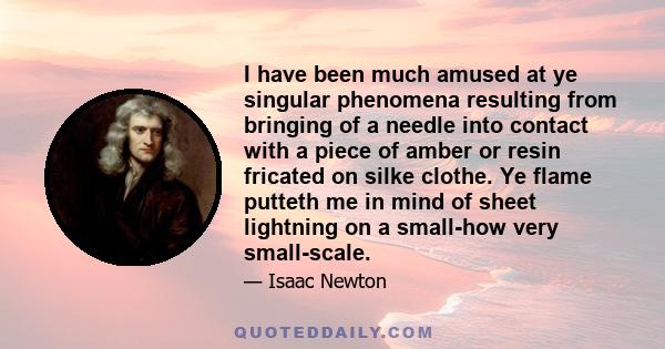 I have been much amused at ye singular phenomena resulting from bringing of a needle into contact with a piece of amber or resin fricated on silke clothe. Ye flame putteth me in mind of sheet lightning on a small-how