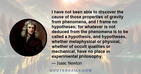 I have not been able to discover the cause of those properties of gravity from phenomena, and I frame no hypotheses; for whatever is not deduced from the phenomena is to be called a hypothesis, and hypotheses, whether