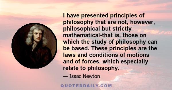 I have presented principles of philosophy that are not, however, philosophical but strictly mathematical-that is, those on which the study of philosophy can be based. These principles are the laws and conditions of