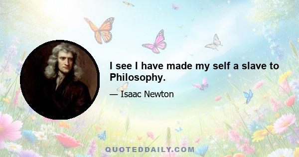 I see I have made my self a slave to Philosophy.