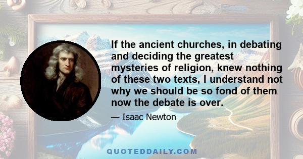 If the ancient churches, in debating and deciding the greatest mysteries of religion, knew nothing of these two texts, I understand not why we should be so fond of them now the debate is over.