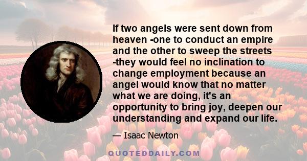 If two angels were sent down from heaven -one to conduct an empire and the other to sweep the streets -they would feel no inclination to change employment because an angel would know that no matter what we are doing,