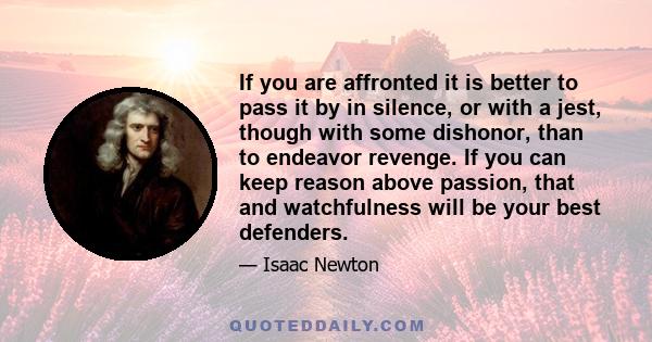 If you are affronted it is better to pass it by in silence, or with a jest, though with some dishonor, than to endeavor revenge. If you can keep reason above passion, that and watchfulness will be your best defenders.