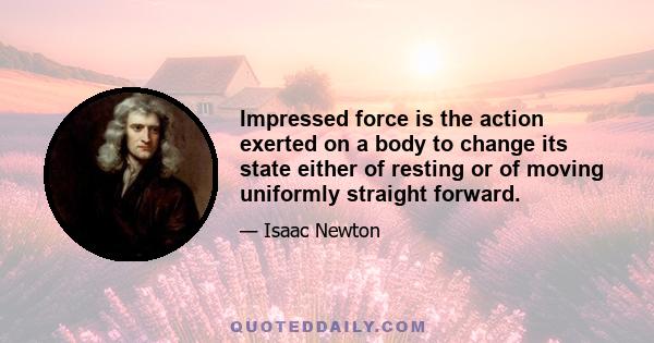 Impressed force is the action exerted on a body to change its state either of resting or of moving uniformly straight forward.