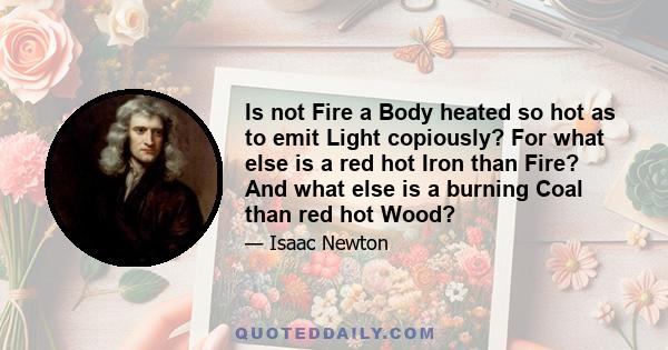 Is not Fire a Body heated so hot as to emit Light copiously? For what else is a red hot Iron than Fire? And what else is a burning Coal than red hot Wood?