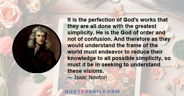 It is the perfection of God's works that they are all done with the greatest simplicity. He is the God of order and not of confusion. And therefore as they would understand the frame of the world must endeavor to reduce 