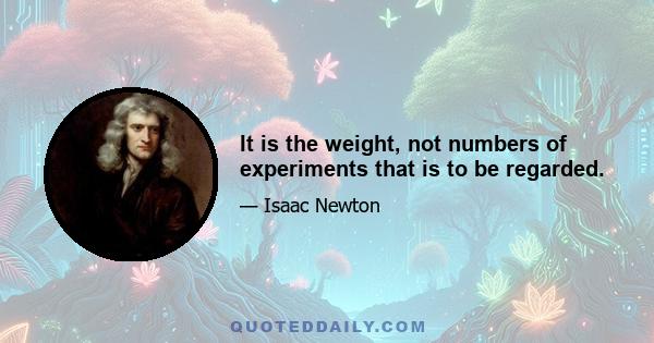 It is the weight, not numbers of experiments that is to be regarded.