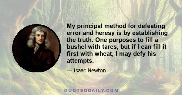 My principal method for defeating error and heresy is by establishing the truth. One purposes to fill a bushel with tares, but if I can fill it first with wheat, I may defy his attempts.