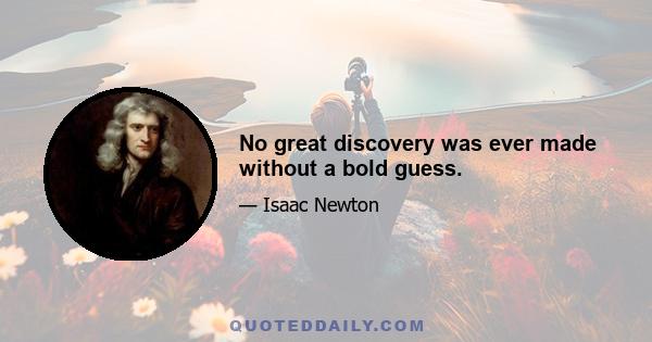 No great discovery was ever made without a bold guess.