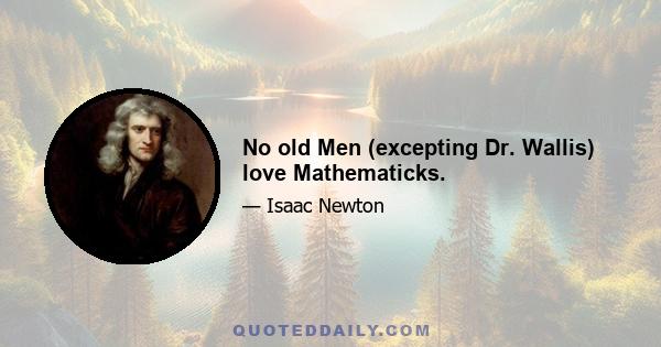 No old Men (excepting Dr. Wallis) love Mathematicks.