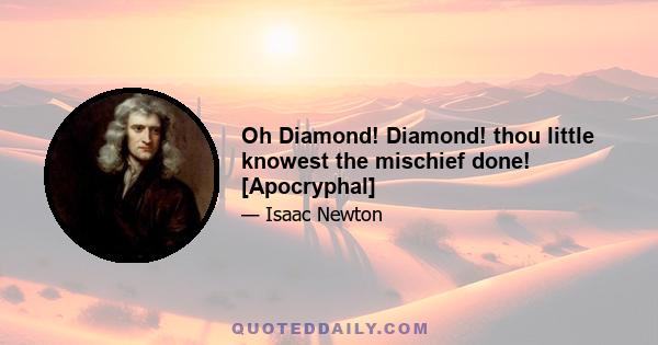 Oh Diamond! Diamond! thou little knowest the mischief done! [Apocryphal]