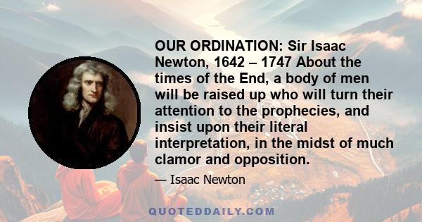 OUR ORDINATION: Sir Isaac Newton, 1642 – 1747 About the times of the End, a body of men will be raised up who will turn their attention to the prophecies, and insist upon their literal interpretation, in the midst of