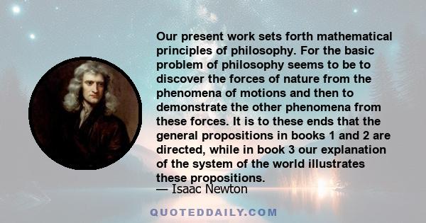 Our present work sets forth mathematical principles of philosophy. For the basic problem of philosophy seems to be to discover the forces of nature from the phenomena of motions and then to demonstrate the other