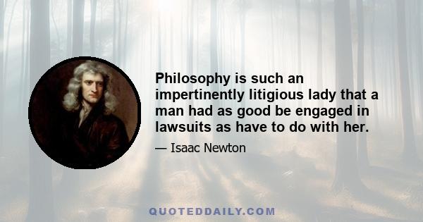 Philosophy is such an impertinently litigious lady that a man had as good be engaged in lawsuits as have to do with her.