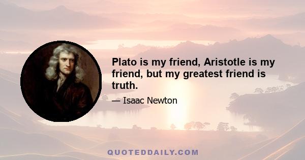 Plato is my friend, Aristotle is my friend, but my greatest friend is truth.