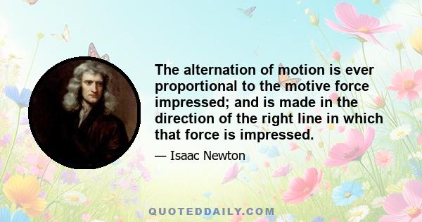 The alternation of motion is ever proportional to the motive force impressed; and is made in the direction of the right line in which that force is impressed.