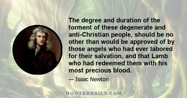 The degree and duration of the torment of these degenerate and anti-Christian people, should be no other than would be approved of by those angels who had ever labored for their salvation, and that Lamb who had redeemed 