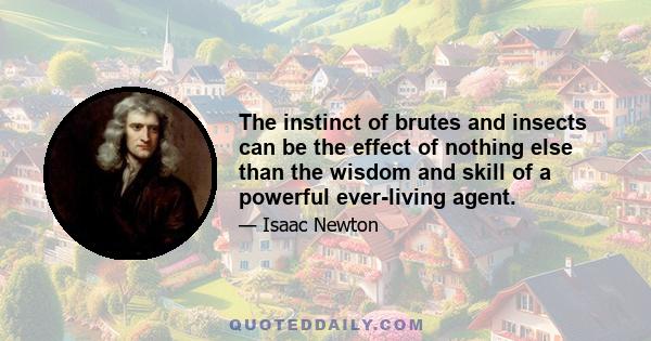 The instinct of brutes and insects can be the effect of nothing else than the wisdom and skill of a powerful ever-living agent.