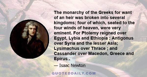 The monarchy of the Greeks for want of an heir was broken into several kingdoms; four of which, seated to the four winds of heaven, were very eminent. For Ptolemy reigned over Egypt, Lybia and Ethiopia ; Antigonus over