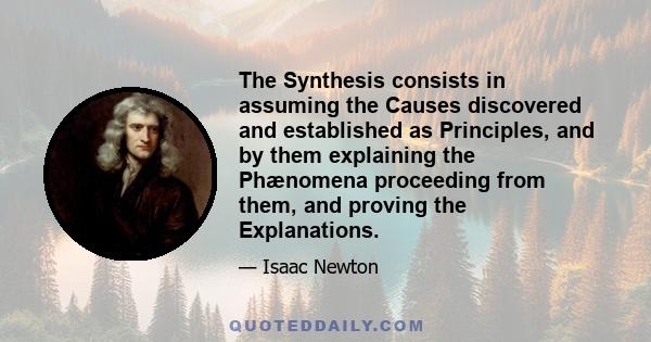 The Synthesis consists in assuming the Causes discovered and established as Principles, and by them explaining the Phænomena proceeding from them, and proving the Explanations.