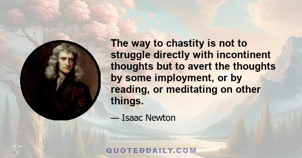 The way to chastity is not to struggle directly with incontinent thoughts but to avert the thoughts by some imployment, or by reading, or meditating on other things.