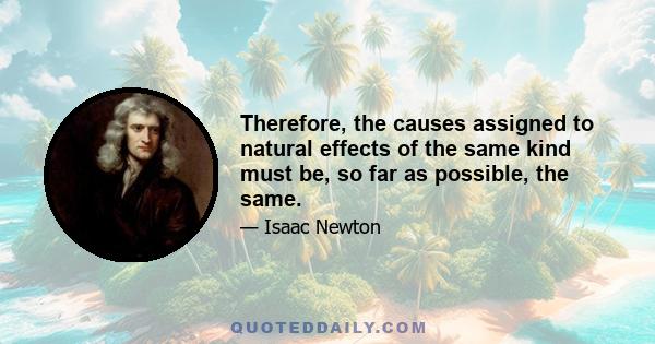 Therefore, the causes assigned to natural effects of the same kind must be, so far as possible, the same.