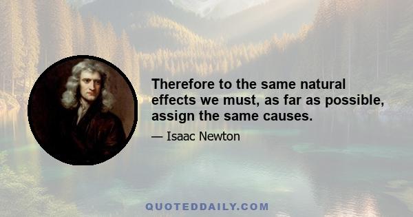 Therefore to the same natural effects we must, as far as possible, assign the same causes.