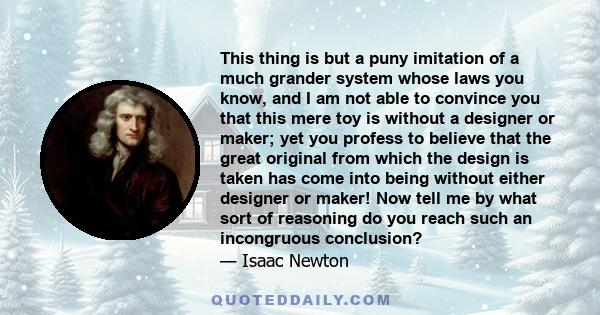 This thing is but a puny imitation of a much grander system whose laws you know, and I am not able to convince you that this mere toy is without a designer or maker; yet you profess to believe that the great original