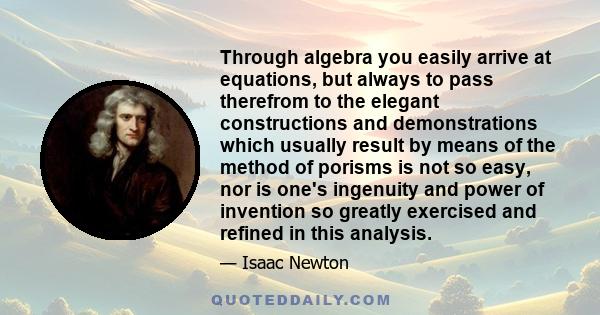 Through algebra you easily arrive at equations, but always to pass therefrom to the elegant constructions and demonstrations which usually result by means of the method of porisms is not so easy, nor is one's ingenuity