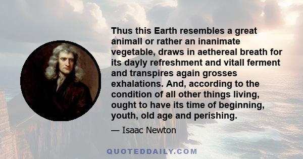 Thus this Earth resembles a great animall or rather an inanimate vegetable, draws in aethereal breath for its dayly refreshment and vitall ferment and transpires again grosses exhalations. And, according to the