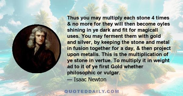 Thus you may multiply each stone 4 times & no more for they will then become oyles shining in ye dark and fit for magicall uses. You may ferment them with gold and silver, by keeping the stone and metal in fusion