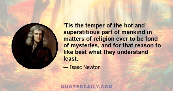 'Tis the temper of the hot and superstitious part of mankind in matters of religion ever to be fond of mysteries, and for that reason to like best what they understand least.