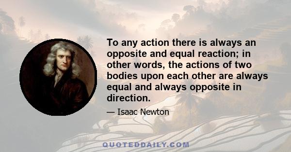 To any action there is always an opposite and equal reaction; in other words, the actions of two bodies upon each other are always equal and always opposite in direction.