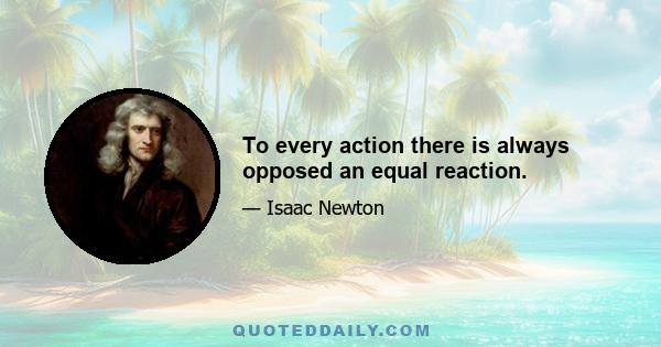 To every action there is always opposed an equal reaction.