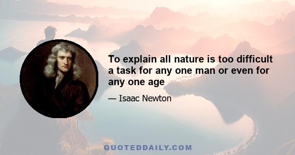 To explain all nature is too difficult a task for any one man or even for any one age