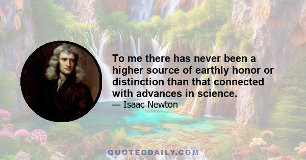 To me there has never been a higher source of earthly honor or distinction than that connected with advances in science.