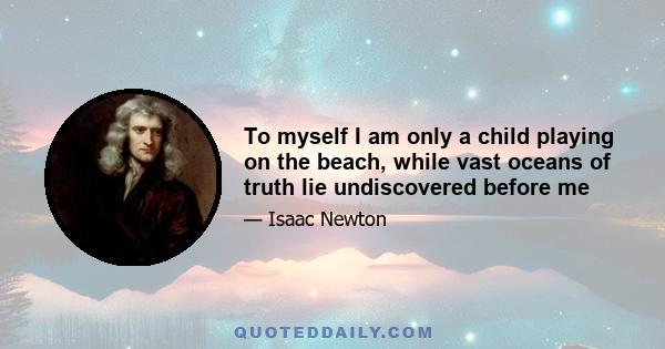 To myself I am only a child playing on the beach, while vast oceans of truth lie undiscovered before me