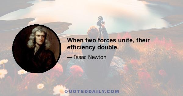 When two forces unite, their efficiency double.